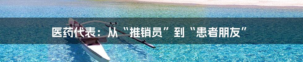 医药代表:从“推销员”到“患者朋友”