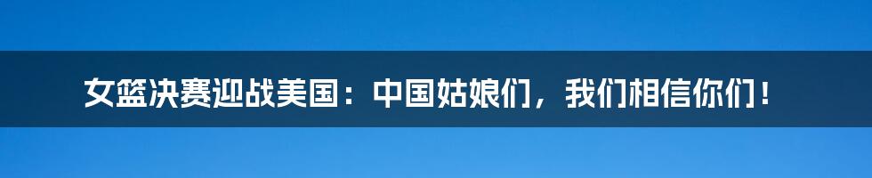 女篮决赛迎战美国：中国姑娘们，我们相信你们！