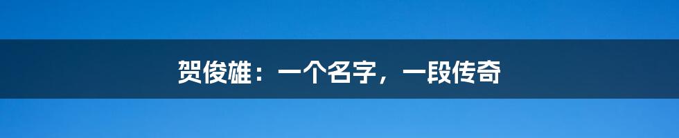 贺俊雄:一个名字,一段传奇