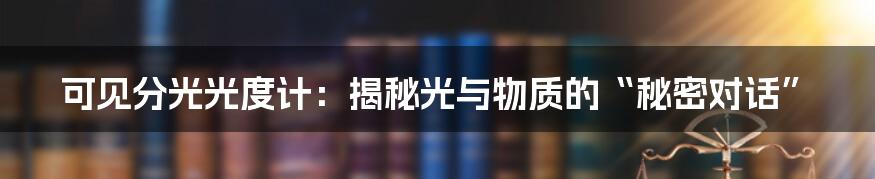 可见分光光度计:揭秘光与物质的“秘密对话”