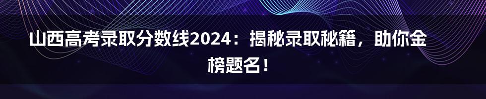 山西高考录取分数线2024:揭秘录取秘籍,助你金榜题名!