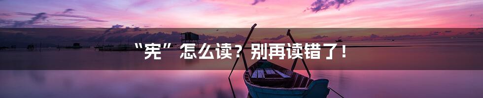 “宪”怎么读？别再读错了！