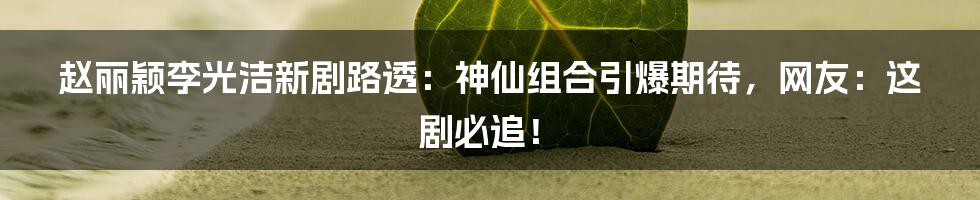 赵丽颖李光洁新剧路透:神仙组合引爆期待,网友:这剧必追!