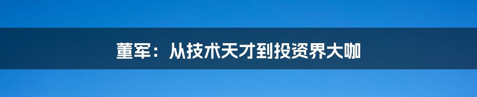 董军:从技术天才到投资界大咖