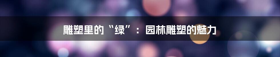 雕塑里的“绿”：园林雕塑的魅力