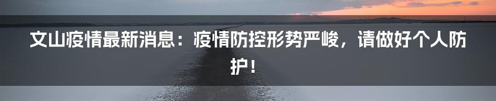 文山疫情最新消息：疫情防控形势严峻，请做好个人防护！