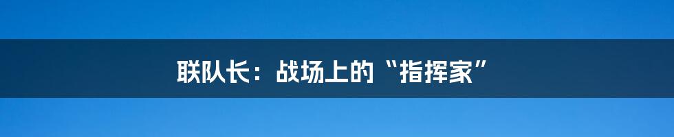 联队长:战场上的“指挥家”