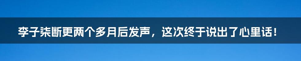 李子柒断更两个多月后发声,这次终于说出了心里话!