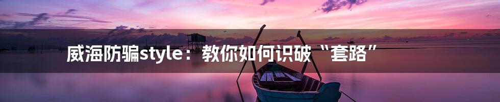 威海防骗style:教你如何识破“套路”
