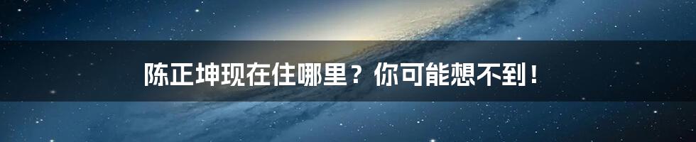 陈正坤现在住哪里?你可能想不到!
