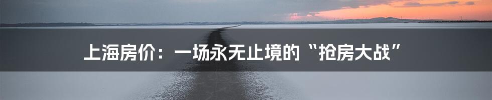 上海房价:一场永无止境的“抢房大战”