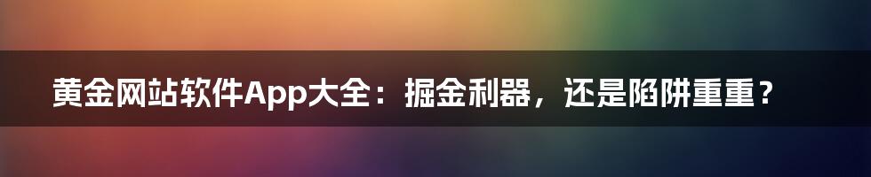 黄金网站软件App大全:掘金利器,还是陷阱重重?