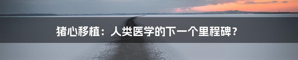 猪心移植:人类医学的下一个里程碑?