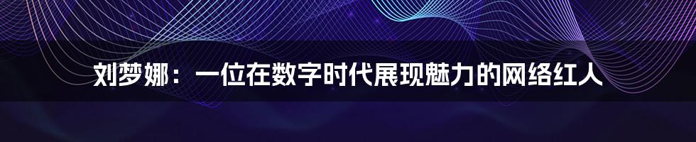 刘梦娜：一位在数字时代展现魅力的网络红人