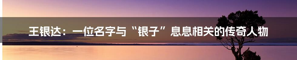 王银达:一位名字与“银子”息息相关的传奇人物
