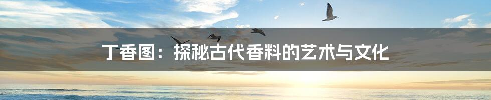 丁香图:探秘古代香料的艺术与文化