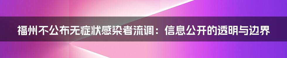 福州不公布无症状感染者流调:信息公开的透明与边界