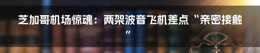 芝加哥机场惊魂:两架波音飞机差点“亲密接触”