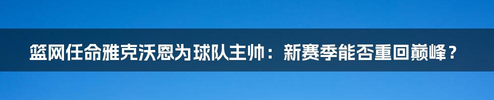 篮网任命雅克沃恩为球队主帅:新赛季能否重回巅峰?