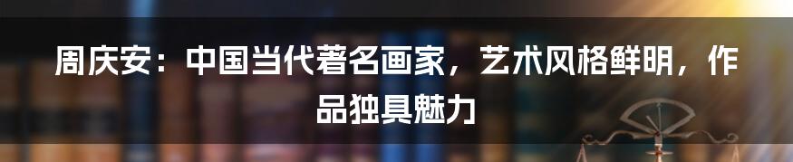 周庆安:中国当代著名画家,艺术风格鲜明,作品独具魅力