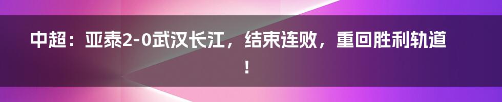 中超:亚泰2-0武汉长江,结束连败,重回胜利轨道!
