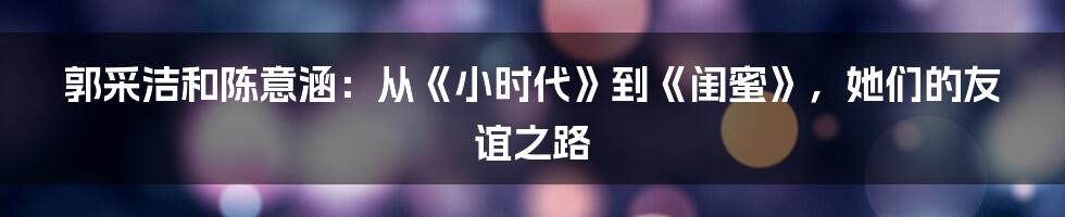 郭采洁和陈意涵:从《小时代》到《闺蜜》,她们的友谊之路