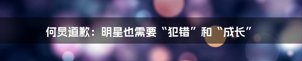 何炅道歉:明星也需要“犯错”和“成长”