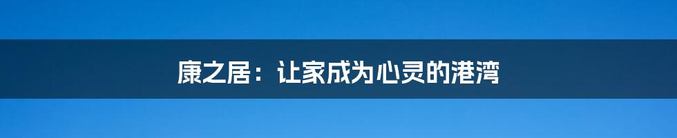 康之居:让家成为心灵的港湾