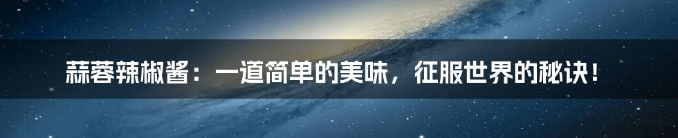 蒜蓉辣椒酱:一道简单的美味,征服世界的秘诀!