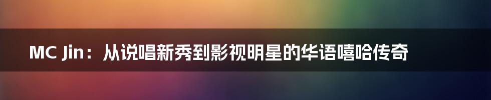 MC Jin:从说唱新秀到影视明星的华语嘻哈传奇