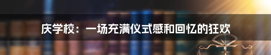 庆学校:一场充满仪式感和回忆的狂欢