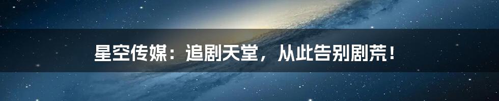 星空传媒:追剧天堂,从此告别剧荒!