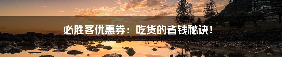 必胜客优惠券:吃货的省钱秘诀!