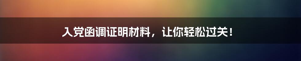 入党函调证明材料,让你轻松过关!