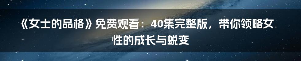 《女士的品格》免费观看:40集完整版,带你领略女性的成长与蜕变