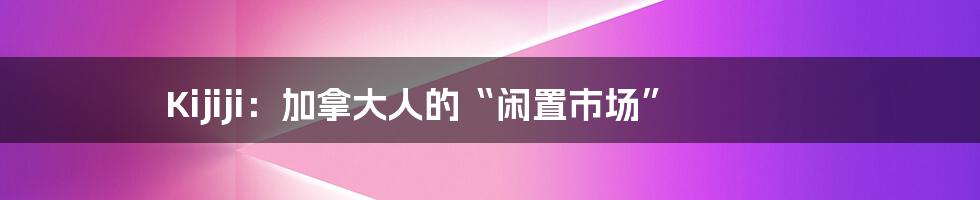 Kijiji:加拿大人的“闲置市场”