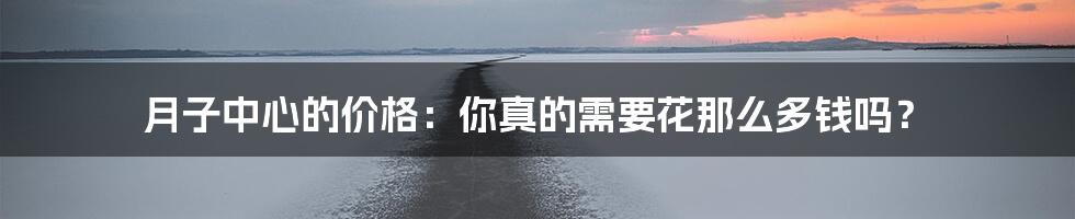 月子中心的价格：你真的需要花那么多钱吗？
