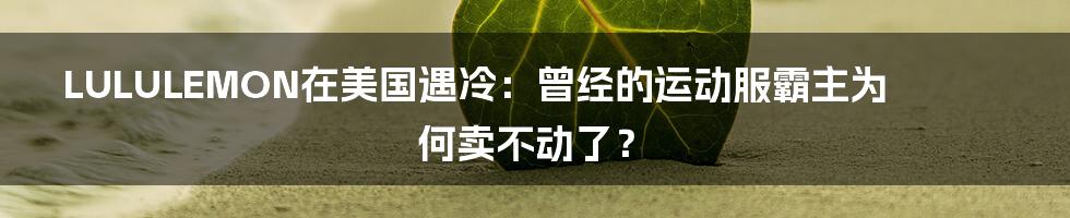 LULULEMON在美国遇冷:曾经的运动服霸主为何卖不动了?