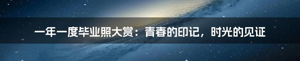 一年一度毕业照大赏:青春的印记,时光的见证