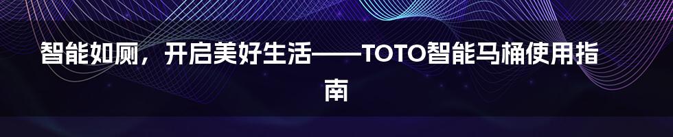 智能如厕,开启美好生活——TOTO智能马桶使用指南