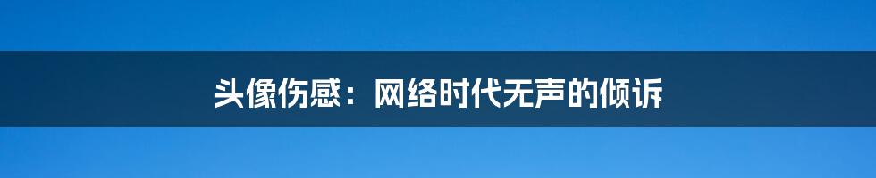头像伤感:网络时代无声的倾诉