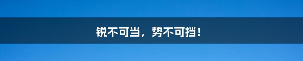 锐不可当,势不可挡!