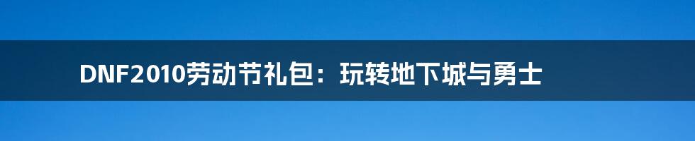 DNF2010劳动节礼包：玩转地下城与勇士