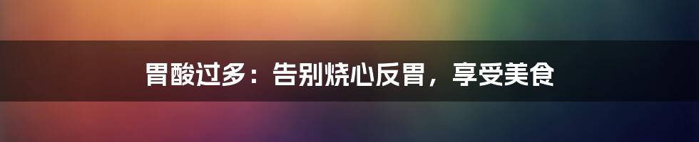 胃酸过多:告别烧心反胃,享受美食