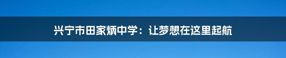 兴宁市田家炳中学：让梦想在这里起航
