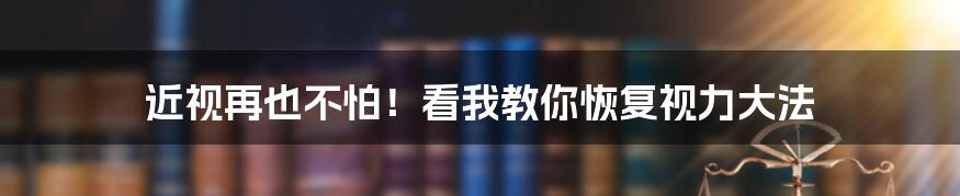 近视再也不怕!看我教你恢复视力大法