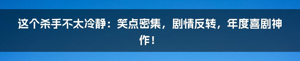 这个杀手不太冷静:笑点密集,剧情反转,年度喜剧神作!