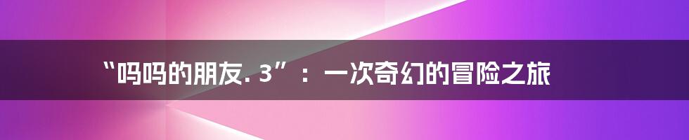 “吗吗的朋友. 3”:一次奇幻的冒险之旅