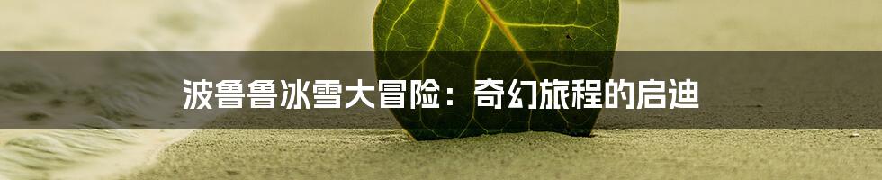 波鲁鲁冰雪大冒险:奇幻旅程的启迪