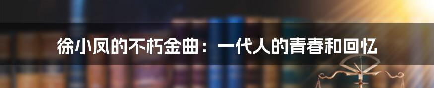 徐小凤的不朽金曲:一代人的青春和回忆